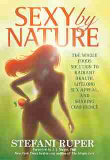 Sexy by Nature: The Whole Foods Solution to Radiant Health, Life-Long Sex Appeal, and Soaring Confidence by Stefani Ruper