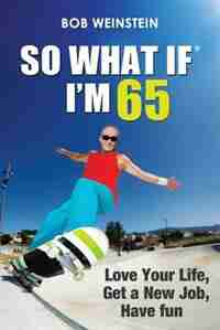 So What If I'm 65: Love Your Life, Get a New Job, Have Fun by Bob Weinstein