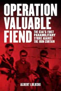 Operation Valuable Fiend: The CIA's First Paramilitary Strike Against the Iron Curtain by Albert Lulushi