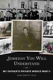Someday You Will Understand: My Father's Private World War II by Nina Wolff Feld