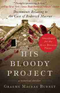 His Bloody Project: Documents Relating To The Case Of Roderick Macrae (man Booker Prize Finalist 2016) by Graeme Macrae Burnet
