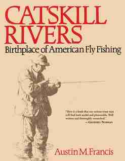 Catskill Rivers: Birthplace of American Fly Fishing by Austin M. Francis