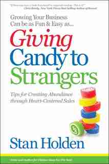 Growing Your Business Can Be as Fun & Easy as Giving Candy to Strangers: Tips for Creating Abundance through Heart-Centered Sales by Stan Holden