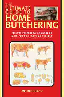 The Ultimate Guide to Home Butchering: How to Prepare Any Animal or Bird for the Table or Freezer by Monte Burch