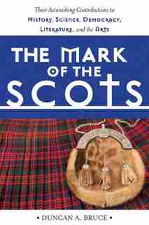 The Mark of the Scots: Their Astonishing Contributions to History, Science, Democracy, Literature, and the Arts by Duncan A. Bruce