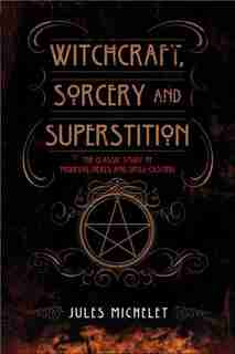 Witchcraft, Sorcery and Superstition: The Classic Study of Medieval Hexes and Spell-Casting by JULES MICHELET