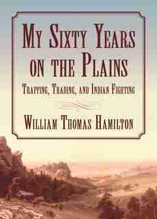 My Sixty Years on the Plains: Trapping, Trading, and Indian Fighting by William T. Hamilton