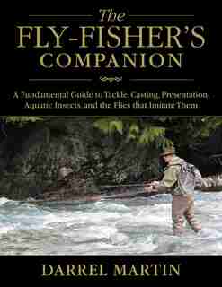The Fly-fisher's Companion: A Fundamental Guide to Tackle, Casting, Presentation, Aquatic Insects, and the Flies that Imitate T by Darrel Martin