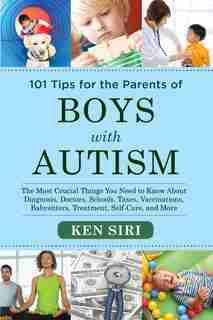 101 Tips for the Parents of Boys with Autism: The Most Crucial Things You Need to Know About Diagnosis, Doctors, Schools, Taxes, Vaccinations, Ba by Ken Siri