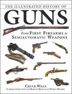 The Illustrated History of Guns: From First Firearms to Semiautomatic Weapons by Chuck Wills