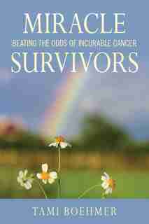 Miracle Survivors: Beating the Odds of Incurable Cancer by Tami Boehmer