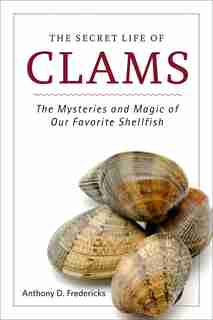The Secret Life of Clams: The Mysteries and Magic of Our Favorite Shellfish by Anthony D. Fredericks