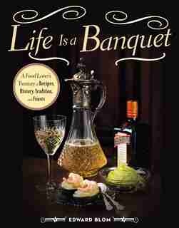 Life Is a Banquet: A Food Lover?s Treasury of Recipes, History, Tradition, and Feasts by Edward Blom