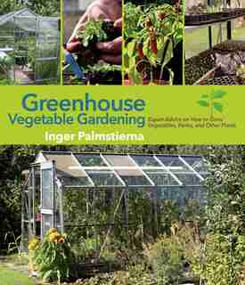 Greenhouse Vegetable Gardening: Expert Advice on How to Grow Vegetables, Herbs, and Other Plants by Inger Palmstierna