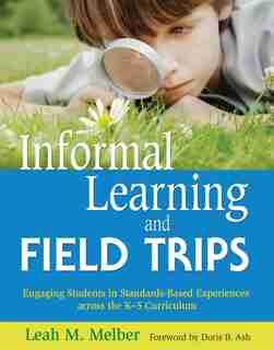 Informal Learning and Field Trips: Engaging Students in Standards-Based Experiences across the K?5 Curriculum by Leah M. Melber