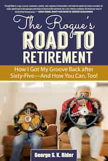The Rogue's Road to Retirement: How I Got My Groove Back after Sixty-Five?And How You Can, Too! by George S. K. Rider