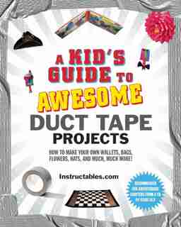 A Kid's Guide to Awesome Duct Tape Projects: How to Make Your Own Wallets, Bags, Flowers, Hats, and Much, Much More! by Instructables.com