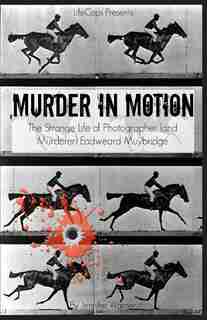 Murder in Motion: The Strange Life of Photographer (and Murderer) Eadweard Muybridge by Warner Jennifer