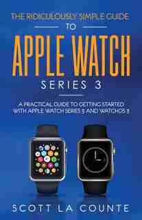 The Ridiculously Simple Guide To Apple Watch Series 3: A Practical Guide To Getting Started With Apple Watch Series 3 And Watchos 6 by Scott La Counte