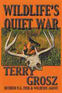 Wildlife's Quiet War: The Adventures of Terry Grosz, U.S. Fish and Wildlife Service Agent by Terry Grosz