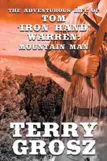 The Adventurous Life of Tom "Iron Hand" Warren: Mountain Man by Terry Grosz