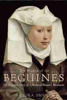 The Wisdom Of The Beguines: The Forgotten Story Of A Medieval Women's Movement by Laura Swan