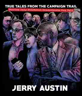 True Tales From The Campaign Trail: Stories Only Political Consultants Can Tell by Jerry Austin