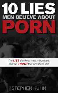 10 Lies Men Believe About Porn: The Lies That Keep Men In Bondage, And The Truth That Sets Them Free by Stephen Kuhn
