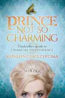 Prince Not So Charming: Cinderella's Guide To Financial Independence by Kathleen Grace