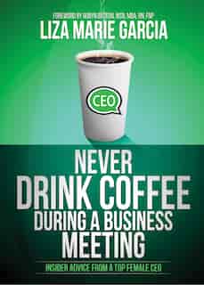 Never Drink Coffee During A Business Meeting: Insider Advice From A Top Female Ceo by Liza Marie Garcia