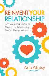 Reinvent Your Relationship: A Therapist's Insights To Having The Relationship You've Always Wanted by Ana Aluisy
