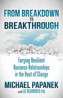 From Breakdown To Breakthrough: Forging Resilient Business Relationships In The Heat Of Change by Michael Papanek