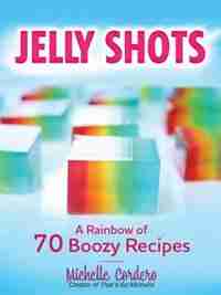 Jelly Shots: A Rainbow Of 70 Boozy Recipes by Michelle Cordero