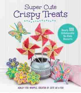 Super Cute Crispy Treats: Nearly 100 Unbelievable No-bake Desserts by Ashley Fox Whipple