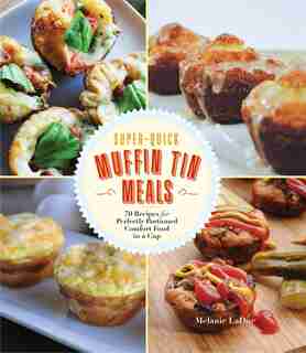 Super-quick Muffin Tin Meals: 70 Recipes For Perfectly Portioned Comfort Food In A Cup by Melanie Ladue