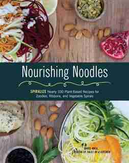 Nourishing Noodles: Spiralize Nearly 100 Plant-based Recipes For Zoodles, Ribbons, And Other Vegetable Spirals by Cristiana Anca