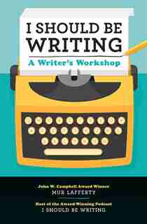 I Should Be Writing: A Writer's Workshop by Mur Lafferty