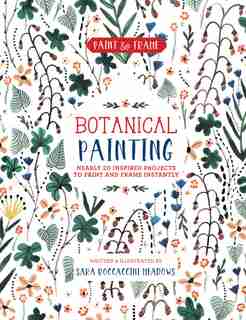 Paint And Frame: Botanical Painting: Nearly 20 Inspired Projects To Paint And Frame Instantly by Sara Boccaccini Meadows
