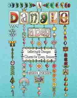 A Dangle A Day: Lettering & Designs with Charms for Every Season by Angela Porter