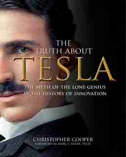 The Truth About Tesla: The Myth Of The Lone Genius In The History Of Innovation by Christopher Cooper