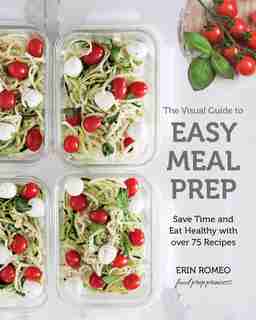 The Visual Guide To Easy Meal Prep: Save Time And Eat Healthy With Over 75 Recipes by Erin Romeo