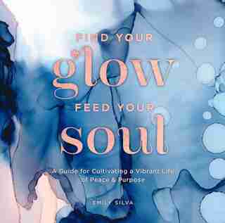 Find Your Glow, Feed Your Soul: A Guide For Cultivating A Vibrant Life Of Peace & Purpose by Emily Silva