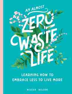 An Almost Zero Waste Life: Learning How To Embrace Less To Live More by Megean Weldon