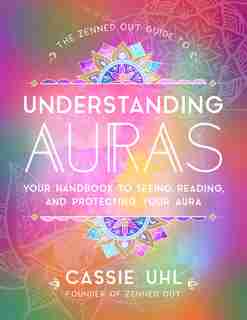 The Zenned Out Guide To Understanding Auras: Your Handbook To Seeing, Reading, And Protecting Your Aura by Cassie Uhl