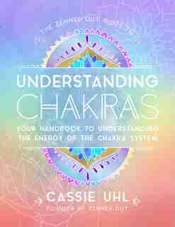 The Zenned Out Guide To Understanding Chakras: Your Handbook To Understanding The Energy Of The Chakra System by Cassie Uhl