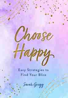 Choose Happy: Easy Strategies To Find Your Bliss by Sarah Gregg