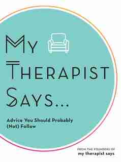My Therapist Says: Advice You Should Probably (not) Follow by My Therapist Says