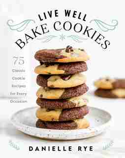 Live Well Bake Cookies: 75 Classic Cookie Recipes For Every Occasion by Danielle Rye