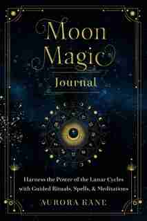 Moon Magic Journal: Harness The Power Of The Lunar Cycles With Guided Rituals, Spells, And Meditations by Aurora Kane