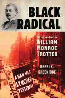 Black Radical: The Life And Times Of William Monroe Trotter by Kerri K. Greenidge